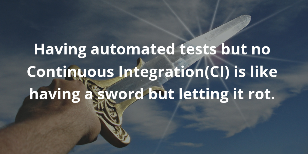 Having automated tests but no Continuous Integration(CI) is like having a sword but letting it rot.